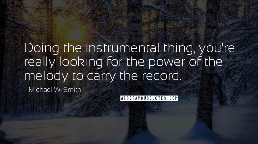 Michael W. Smith Quotes: Doing the instrumental thing, you're really looking for the power of the melody to carry the record.