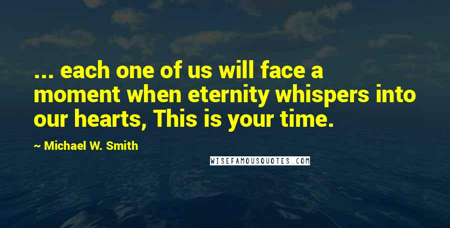 Michael W. Smith Quotes: ... each one of us will face a moment when eternity whispers into our hearts, This is your time.