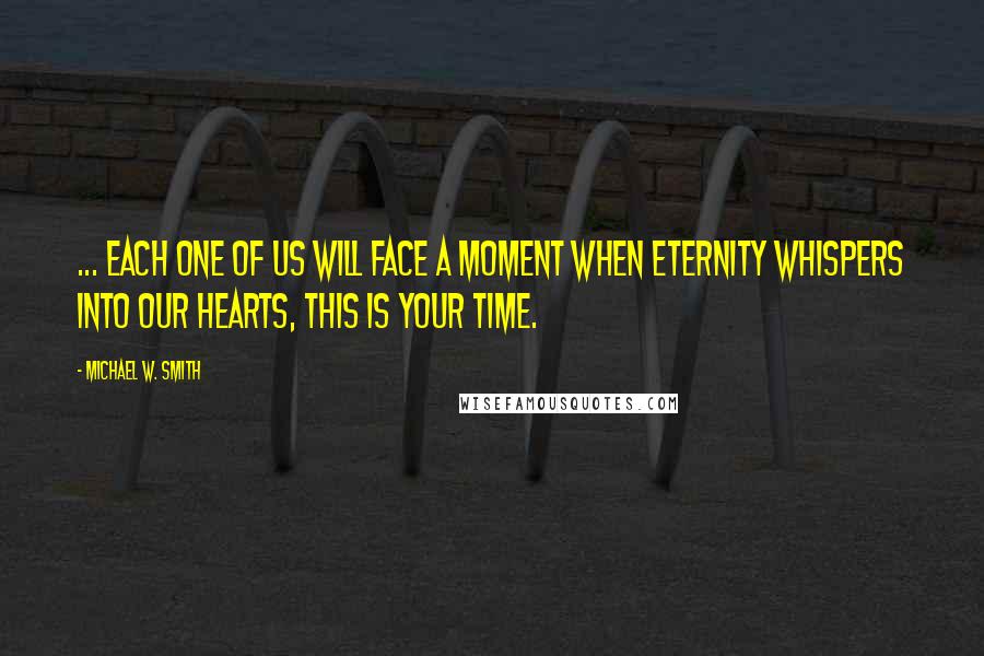 Michael W. Smith Quotes: ... each one of us will face a moment when eternity whispers into our hearts, This is your time.