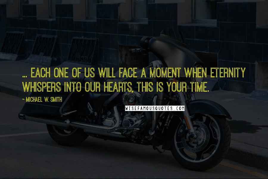 Michael W. Smith Quotes: ... each one of us will face a moment when eternity whispers into our hearts, This is your time.