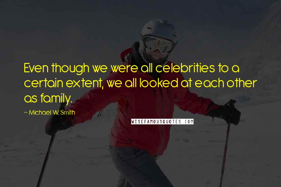 Michael W. Smith Quotes: Even though we were all celebrities to a certain extent, we all looked at each other as family.