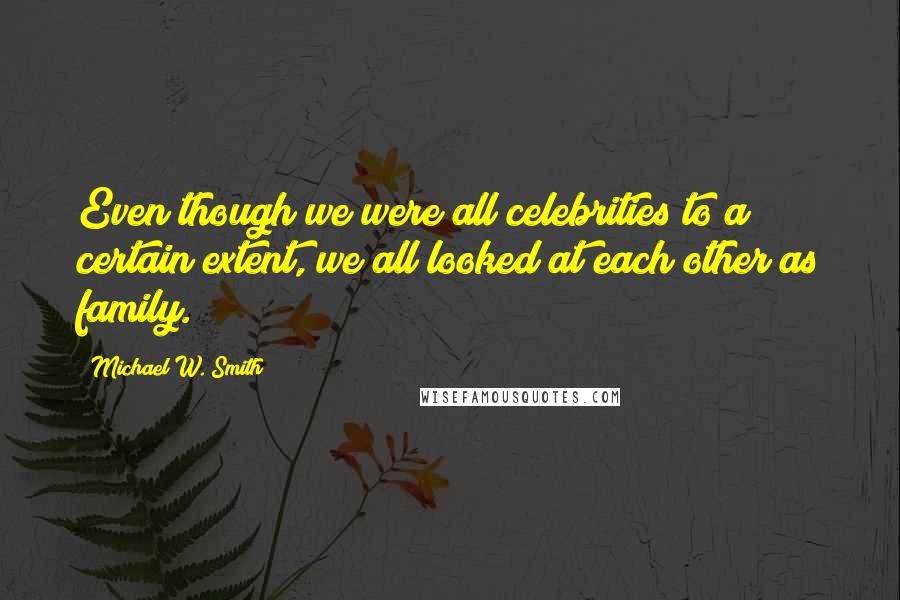 Michael W. Smith Quotes: Even though we were all celebrities to a certain extent, we all looked at each other as family.