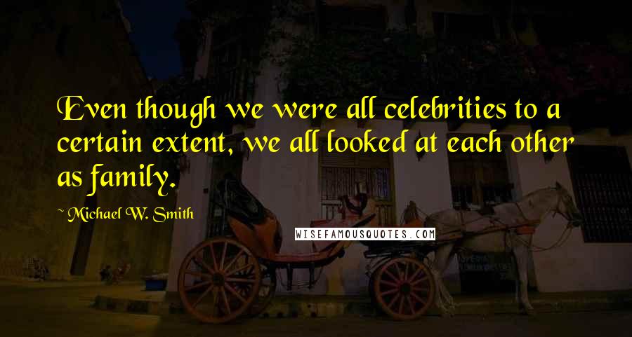 Michael W. Smith Quotes: Even though we were all celebrities to a certain extent, we all looked at each other as family.