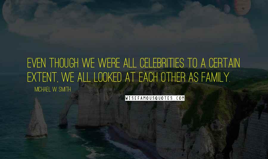 Michael W. Smith Quotes: Even though we were all celebrities to a certain extent, we all looked at each other as family.