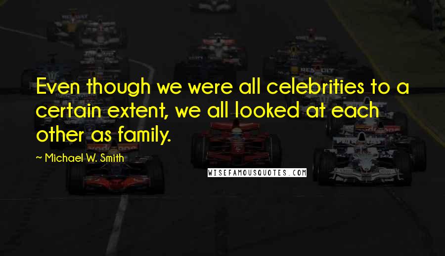 Michael W. Smith Quotes: Even though we were all celebrities to a certain extent, we all looked at each other as family.