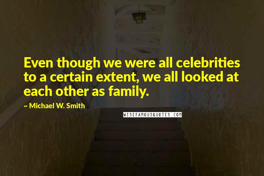 Michael W. Smith Quotes: Even though we were all celebrities to a certain extent, we all looked at each other as family.