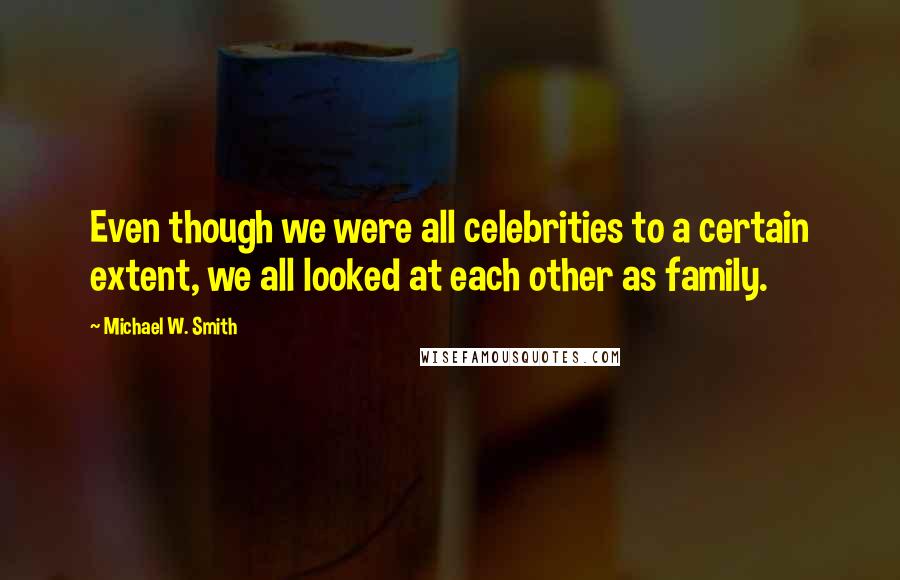 Michael W. Smith Quotes: Even though we were all celebrities to a certain extent, we all looked at each other as family.