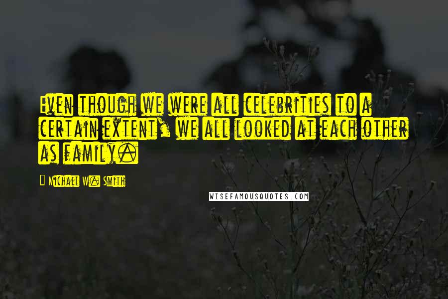 Michael W. Smith Quotes: Even though we were all celebrities to a certain extent, we all looked at each other as family.