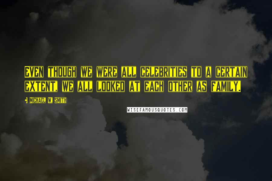 Michael W. Smith Quotes: Even though we were all celebrities to a certain extent, we all looked at each other as family.