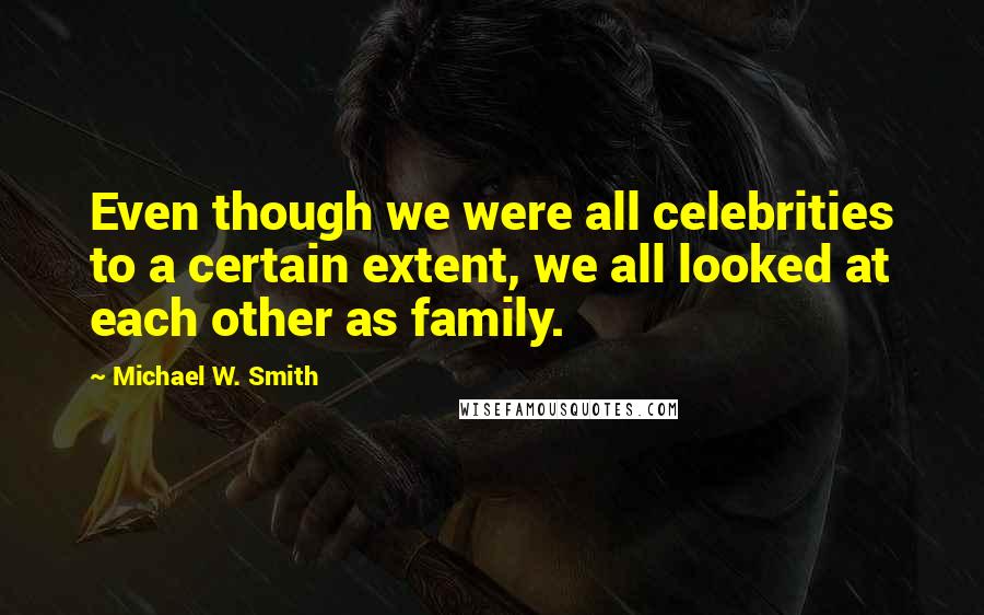 Michael W. Smith Quotes: Even though we were all celebrities to a certain extent, we all looked at each other as family.