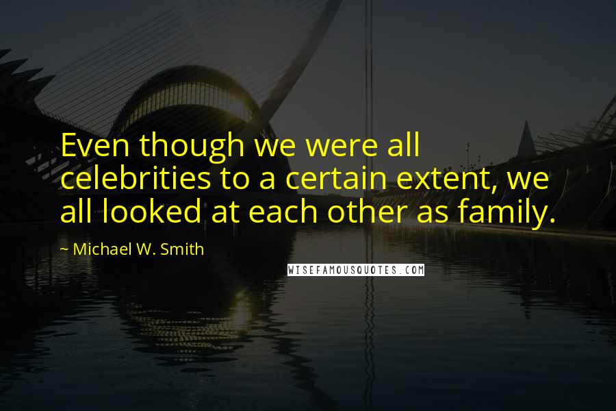 Michael W. Smith Quotes: Even though we were all celebrities to a certain extent, we all looked at each other as family.