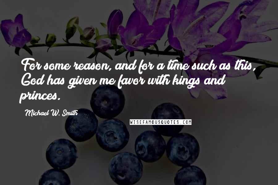 Michael W. Smith Quotes: For some reason, and for a time such as this, God has given me favor with kings and princes.