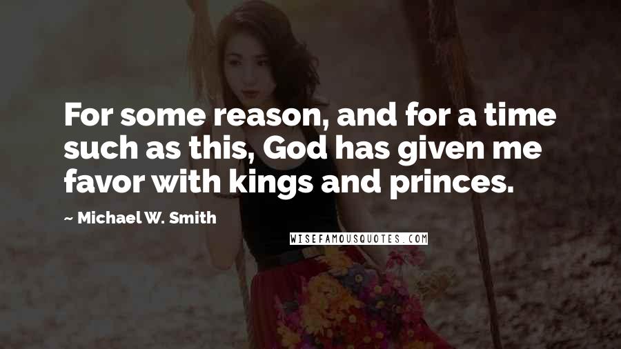 Michael W. Smith Quotes: For some reason, and for a time such as this, God has given me favor with kings and princes.