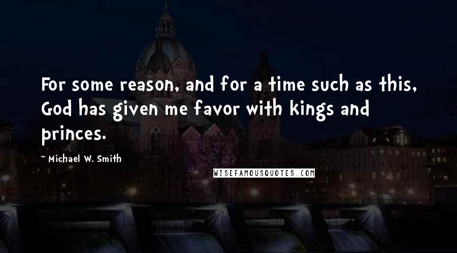 Michael W. Smith Quotes: For some reason, and for a time such as this, God has given me favor with kings and princes.