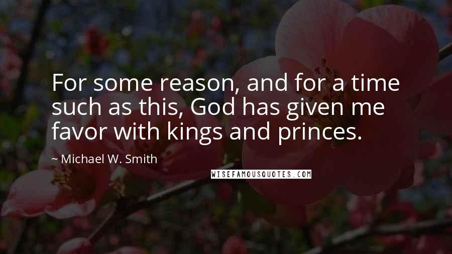 Michael W. Smith Quotes: For some reason, and for a time such as this, God has given me favor with kings and princes.