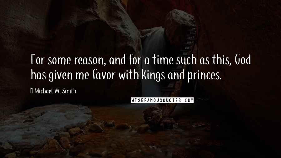 Michael W. Smith Quotes: For some reason, and for a time such as this, God has given me favor with kings and princes.