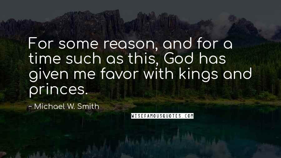 Michael W. Smith Quotes: For some reason, and for a time such as this, God has given me favor with kings and princes.