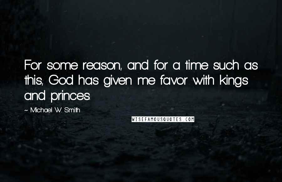 Michael W. Smith Quotes: For some reason, and for a time such as this, God has given me favor with kings and princes.