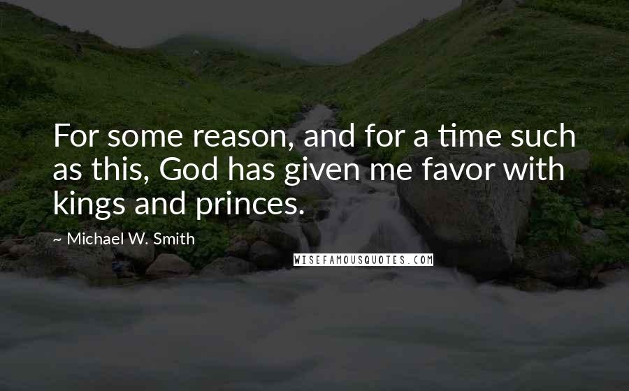 Michael W. Smith Quotes: For some reason, and for a time such as this, God has given me favor with kings and princes.