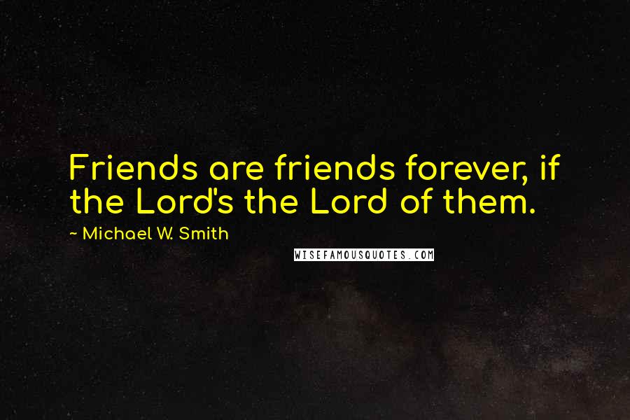 Michael W. Smith Quotes: Friends are friends forever, if the Lord's the Lord of them.