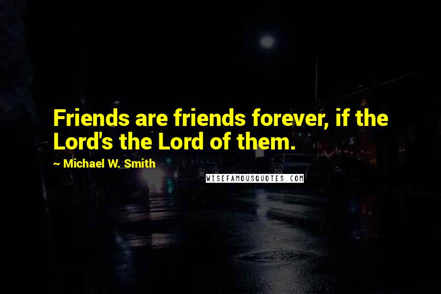 Michael W. Smith Quotes: Friends are friends forever, if the Lord's the Lord of them.