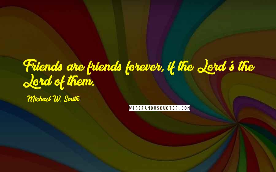 Michael W. Smith Quotes: Friends are friends forever, if the Lord's the Lord of them.