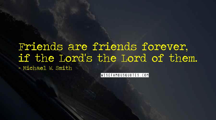 Michael W. Smith Quotes: Friends are friends forever, if the Lord's the Lord of them.