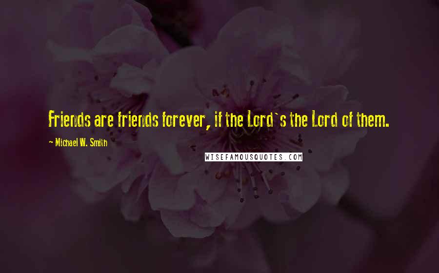 Michael W. Smith Quotes: Friends are friends forever, if the Lord's the Lord of them.