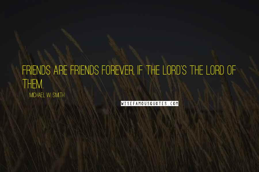 Michael W. Smith Quotes: Friends are friends forever, if the Lord's the Lord of them.