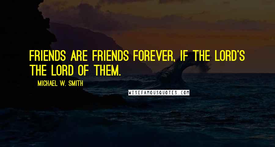 Michael W. Smith Quotes: Friends are friends forever, if the Lord's the Lord of them.