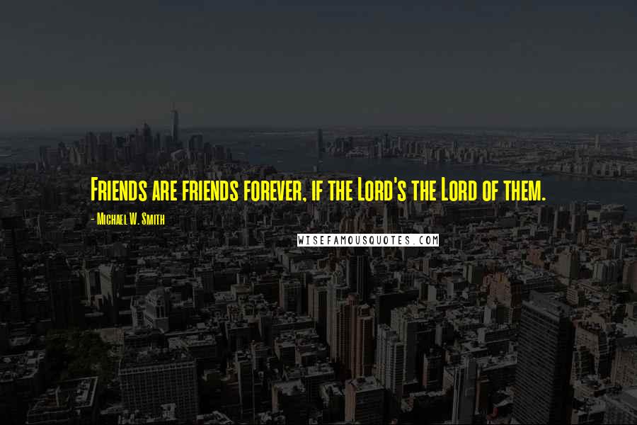 Michael W. Smith Quotes: Friends are friends forever, if the Lord's the Lord of them.