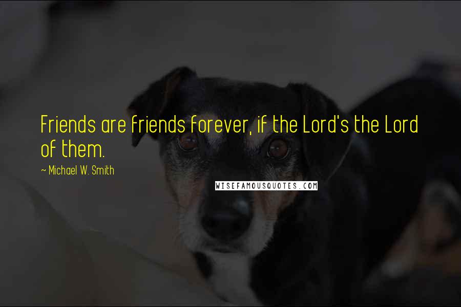 Michael W. Smith Quotes: Friends are friends forever, if the Lord's the Lord of them.