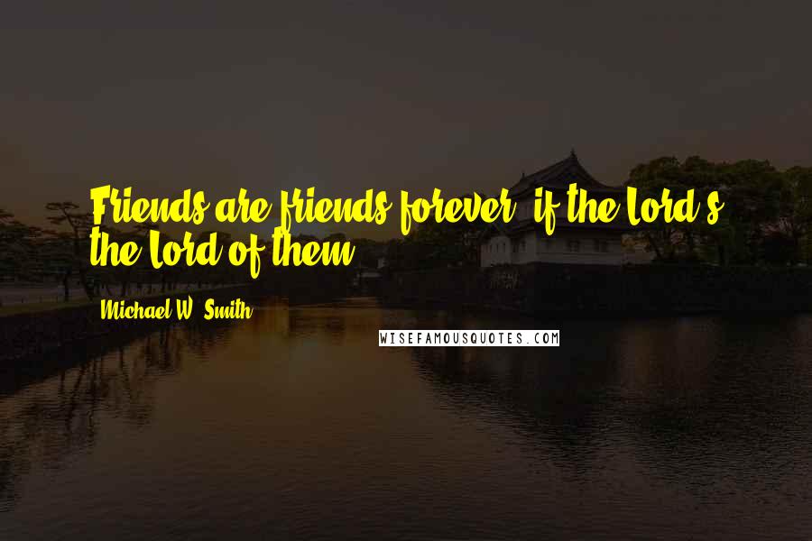 Michael W. Smith Quotes: Friends are friends forever, if the Lord's the Lord of them.