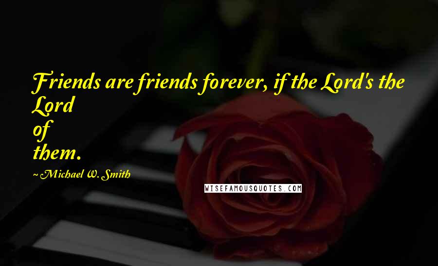 Michael W. Smith Quotes: Friends are friends forever, if the Lord's the Lord of them.