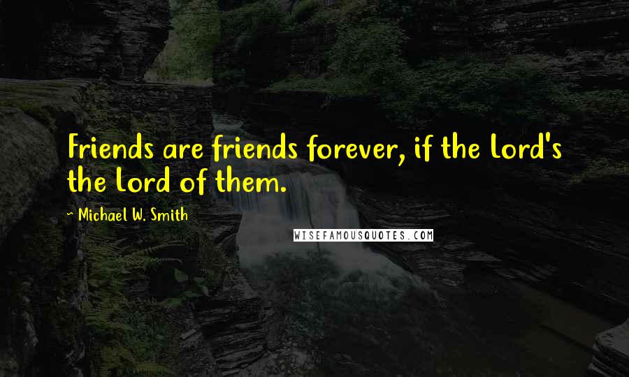 Michael W. Smith Quotes: Friends are friends forever, if the Lord's the Lord of them.