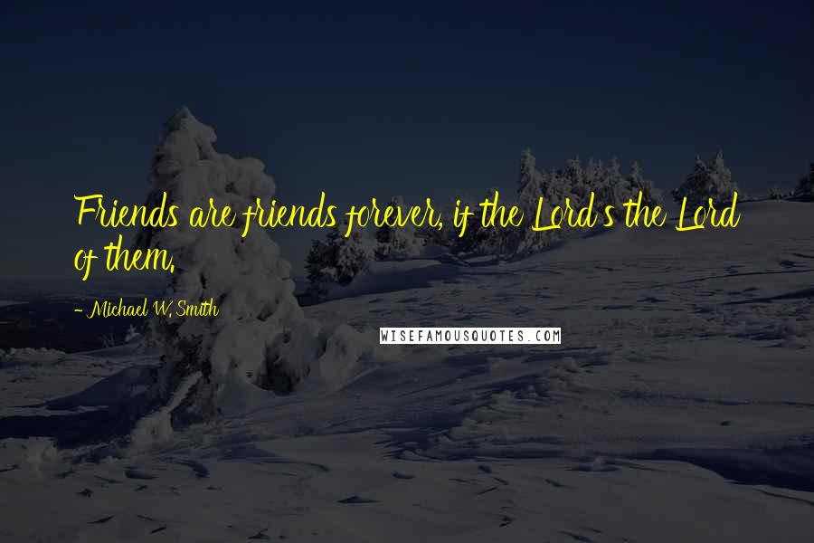 Michael W. Smith Quotes: Friends are friends forever, if the Lord's the Lord of them.