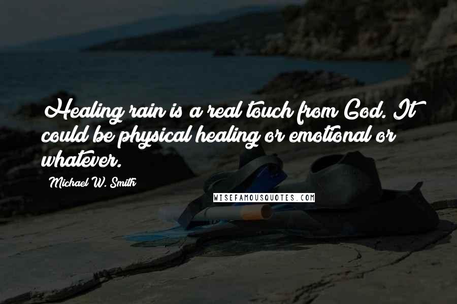 Michael W. Smith Quotes: Healing rain is a real touch from God. It could be physical healing or emotional or whatever.
