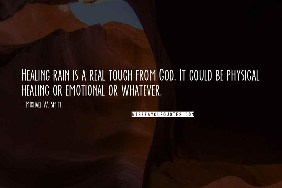 Michael W. Smith Quotes: Healing rain is a real touch from God. It could be physical healing or emotional or whatever.