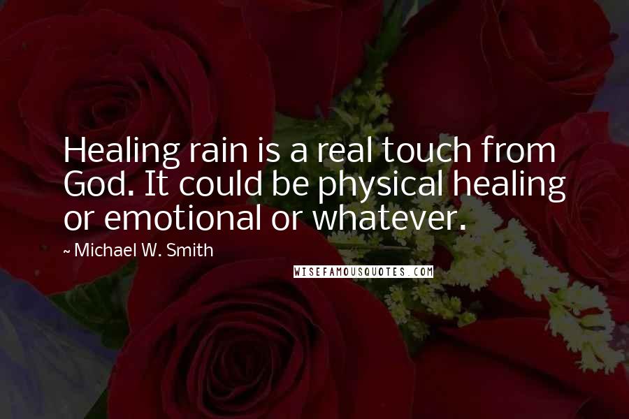 Michael W. Smith Quotes: Healing rain is a real touch from God. It could be physical healing or emotional or whatever.