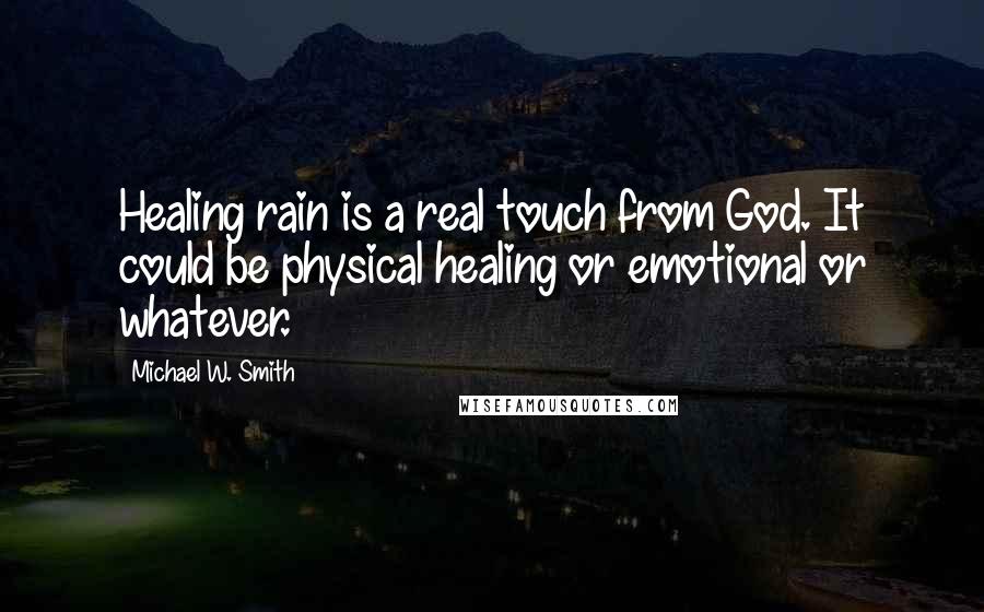 Michael W. Smith Quotes: Healing rain is a real touch from God. It could be physical healing or emotional or whatever.