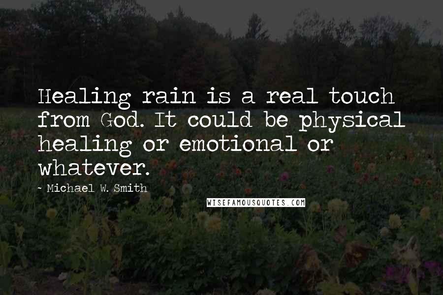 Michael W. Smith Quotes: Healing rain is a real touch from God. It could be physical healing or emotional or whatever.