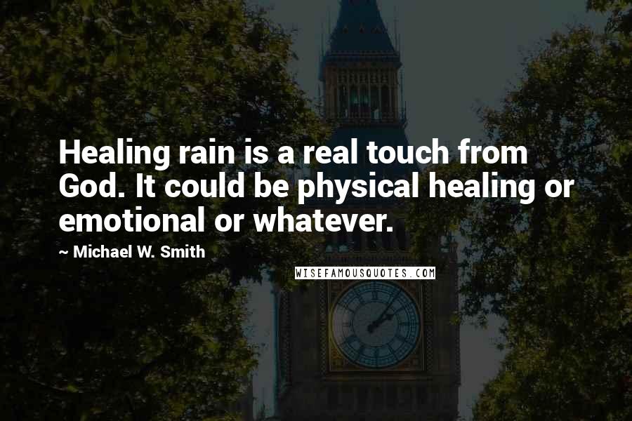 Michael W. Smith Quotes: Healing rain is a real touch from God. It could be physical healing or emotional or whatever.