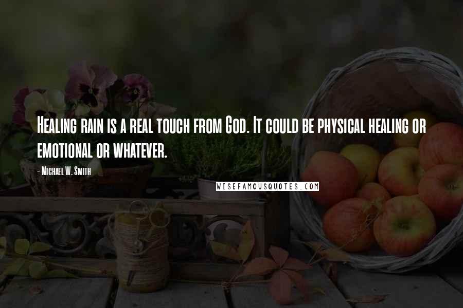 Michael W. Smith Quotes: Healing rain is a real touch from God. It could be physical healing or emotional or whatever.