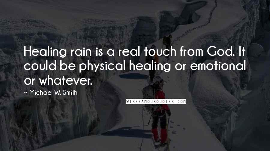 Michael W. Smith Quotes: Healing rain is a real touch from God. It could be physical healing or emotional or whatever.