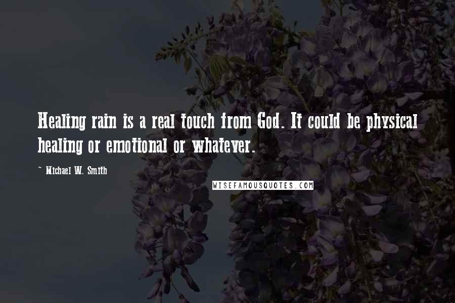 Michael W. Smith Quotes: Healing rain is a real touch from God. It could be physical healing or emotional or whatever.