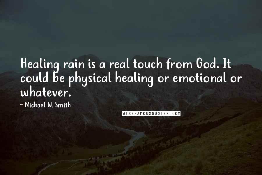 Michael W. Smith Quotes: Healing rain is a real touch from God. It could be physical healing or emotional or whatever.