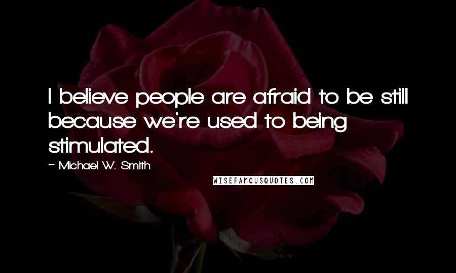 Michael W. Smith Quotes: I believe people are afraid to be still because we're used to being stimulated.