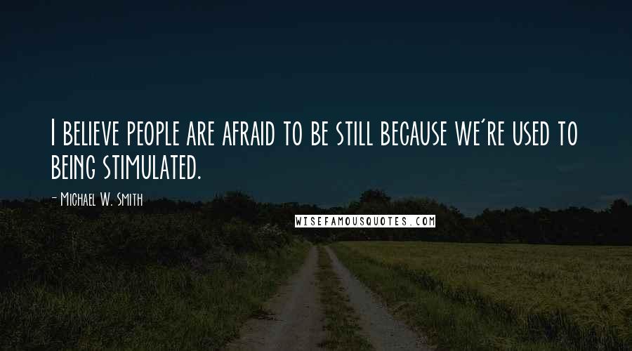 Michael W. Smith Quotes: I believe people are afraid to be still because we're used to being stimulated.