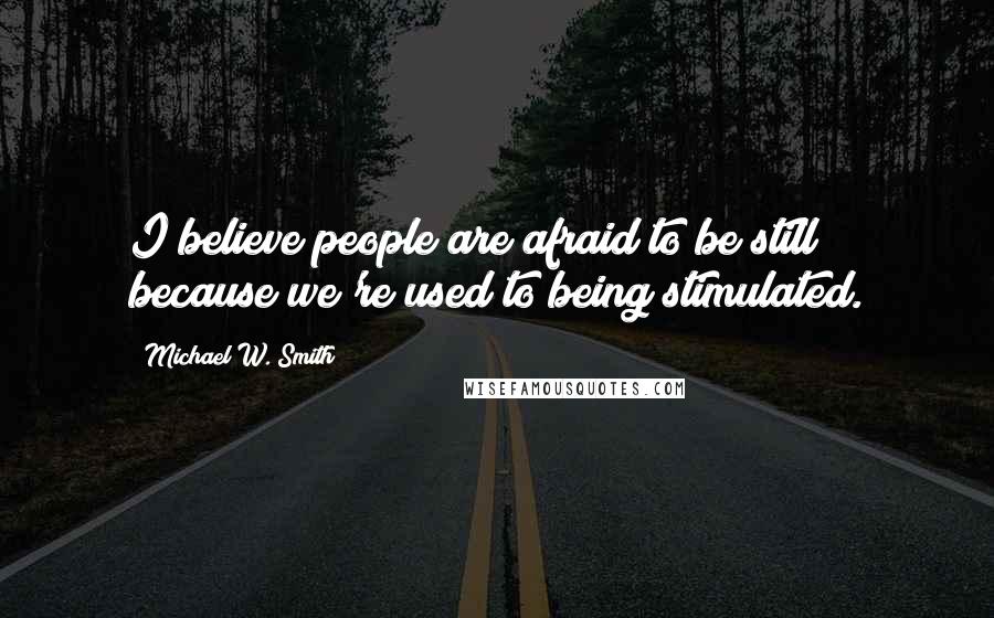 Michael W. Smith Quotes: I believe people are afraid to be still because we're used to being stimulated.