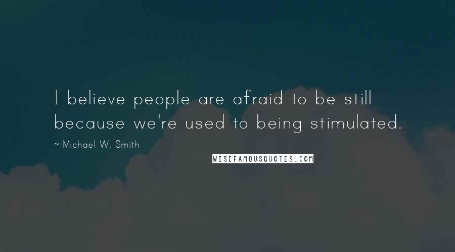 Michael W. Smith Quotes: I believe people are afraid to be still because we're used to being stimulated.